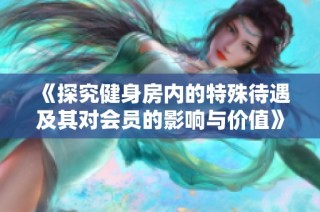 《探究健身房内的特殊待遇及其对会员的影响与价值》