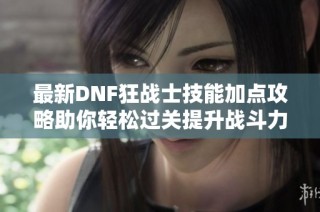 最新DNF狂战士技能加点攻略助你轻松过关提升战斗力