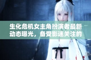 生化危机女主角扮演者最新动态曝光，备受影迷关注的社会新闻解析