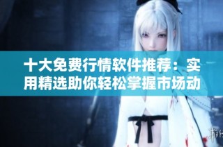 十大免费行情软件推荐：实用精选助你轻松掌握市场动态