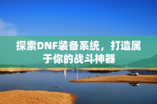 探索DNF装备系统，打造属于你的战斗神器