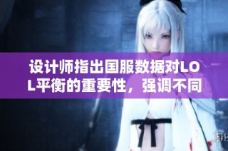 设计师指出国服数据对LOL平衡的重要性，强调不同地区不应成为调整依据
