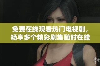 免费在线观看热门电视剧，畅享多个精彩剧集随时在线观看