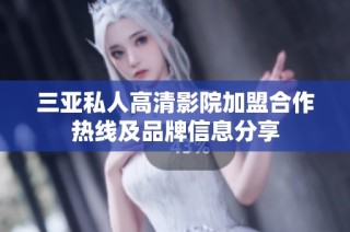三亚私人高清影院加盟合作热线及品牌信息分享