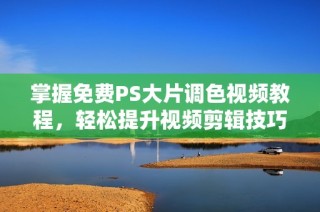 掌握免费PS大片调色视频教程，轻松提升视频剪辑技巧