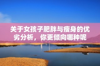 关于女孩子肥胖与瘦身的优劣分析，你更倾向哪种呢