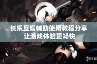 长乐互娱辅助使用教程分享 让游戏体验更畅快
