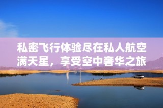 私密飞行体验尽在私人航空满天星，享受空中奢华之旅