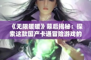 《无限暖暖》幕后揭秘：探索这款国产卡通冒险游戏的创作故事与挑战