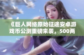 《巨人网络原始征途安卓游戏币公测重磅来袭，500两仅需1元》