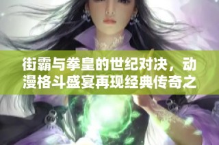街霸与拳皇的世纪对决，动漫格斗盛宴再现经典传奇之路