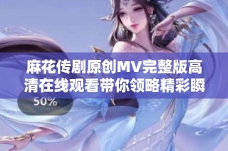 麻花传剧原创MV完整版高清在线观看带你领略精彩瞬间