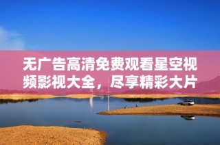 无广告高清免费观看星空视频影视大全，尽享精彩大片