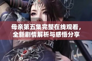 母亲第五集完整在线观看，全新剧情解析与感悟分享