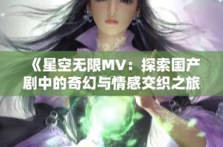 《星空无限MV：探索国产剧中的奇幻与情感交织之旅》