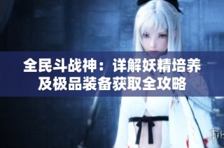 全民斗战神：详解妖精培养及极品装备获取全攻略