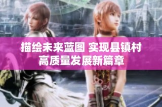 描绘未来蓝图 实现县镇村高质量发展新篇章