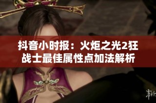 抖音小时报：火炬之光2狂战士最佳属性点加法解析