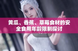 黄瓜、香蕉、草莓食材的安全食用年龄限制探讨