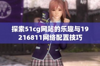 探索51cg网站的乐趣与19216811网络配置技巧