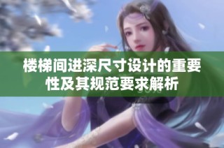 楼梯间进深尺寸设计的重要性及其规范要求解析