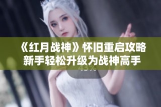 《红月战神》怀旧重启攻略 新手轻松升级为战神高手！