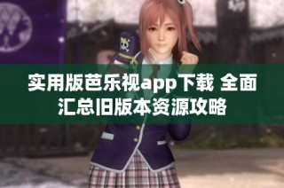 实用版芭乐视app下载 全面汇总旧版本资源攻略