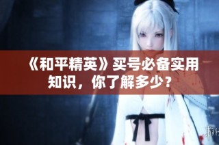 《和平精英》买号必备实用知识，你了解多少？