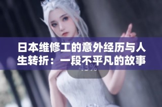 日本维修工的意外经历与人生转折：一段不平凡的故事
