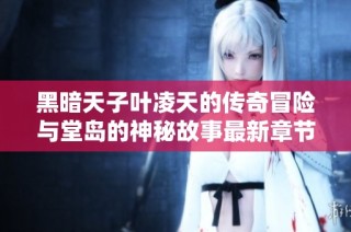 黑暗天子叶凌天的传奇冒险与堂岛的神秘故事最新章节解析