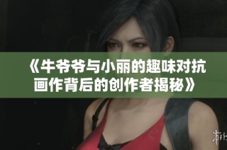 《牛爷爷与小丽的趣味对抗画作背后的创作者揭秘》