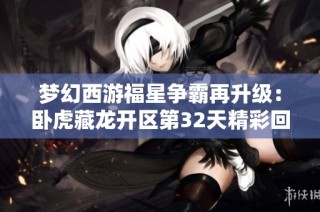 梦幻西游福星争霸再升级：卧虎藏龙开区第32天精彩回顾