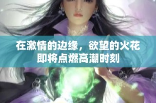 在激情的边缘，欲望的火花即将点燃高潮时刻