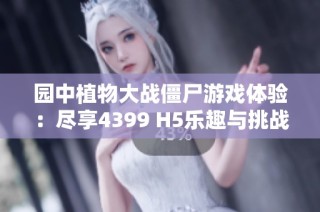 园中植物大战僵尸游戏体验：尽享4399 H5乐趣与挑战