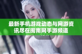 最新手机游戏动态与网游资讯尽在闽南网手游频道