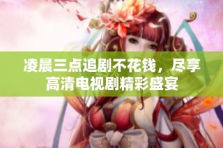 凌晨三点追剧不花钱，尽享高清电视剧精彩盛宴