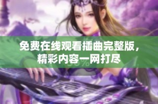 免费在线观看插曲完整版，精彩内容一网打尽