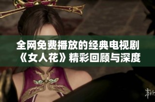 全网免费播放的经典电视剧《女人花》精彩回顾与深度解析
