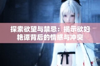 探索欲望与禁忌：揭示欲妇艳谭背后的情感与冲突