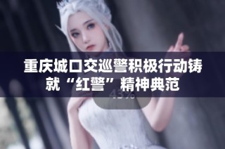 重庆城口交巡警积极行动铸就“红警”精神典范