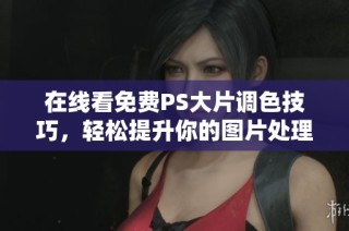 在线看免费PS大片调色技巧，轻松提升你的图片处理能力