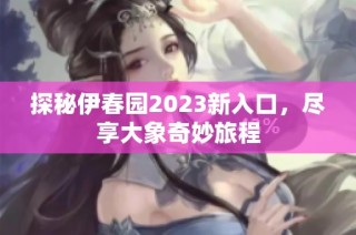 探秘伊春园2023新入口，尽享大象奇妙旅程