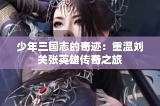 少年三国志的奇迹：重温刘关张英雄传奇之旅