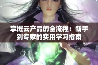 掌握云产品的全流程：新手到专家的实用学习指南