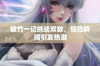 破竹一记挑战双敌，惊险瞬间引发热潮