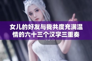 女儿的好友与我共度充满温情的六十三个汉字三重奏