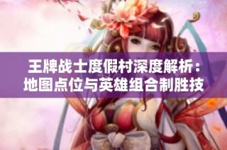 王牌战士度假村深度解析：地图点位与英雄组合制胜技巧全攻略