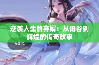 逆袭人生的弃婿：从低谷到辉煌的传奇故事