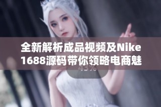 全新解析成品视频及Nike1688源码带你领略电商魅力与创意设计