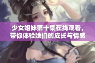 少女姐妹第十集在线观看，带你体验她们的成长与情感故事！